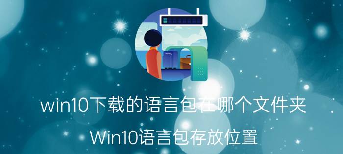 win10下载的语言包在哪个文件夹 Win10语言包存放位置